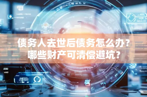 广州债务人去世后债务怎么办?哪些财产可清偿避坑?
